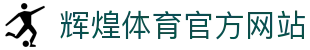 辉煌体育 - 体育赛事投注 - 辉煌平台